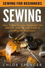 Sewing: Sewing For Beginners - How To Sew Quickly And Easily! The Ultimate Step-By-Step Guide To Sewing For Beginners (Hand Sewing, Sewing Patterns, How To Sew) - Chloe Spencer