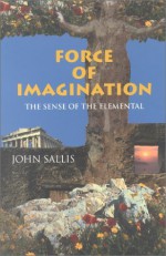 Force of Imagination: The Sense of the Elemental - John Sallis