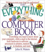 The Everything Computer Book: Everything You Need to Know about Your Computer--From E-mail to the Internet, from Hardware to Software, Processors to - John K. Waters