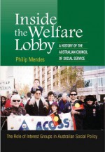 Inside the Welfare Lobby: A History of the Australian Council of Social Service - The Role of Interest Groups in Australian Social Policy - Philip Mendes