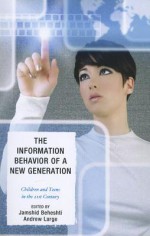 The Information Behavior of a New Generation: Children and Teens in the 21st Century - Jamshid Beheshti, Andrew Large