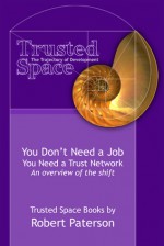 You Don't Need a Job You Need a Trust Network: An overview of the shift (Trusted Space Books, #1) - Robert Paterson, Sue Rose