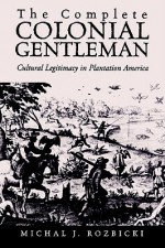 The Complete Colonial Gentleman: Cultural Legitimacy in Plantation America - Michal Jan Rozbicki