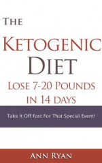 Ketogenic Diet : Lose 7-20 Pounds in 14 Days, Take It Off Fast For That Special Event - Ann Ryan