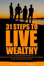 31 Steps to Live Wealthy: Spend Smart, Own Less and Much More Tips to Get in the Wealthy Group. You Deserve to Be There. - Philip Vang, Josh David