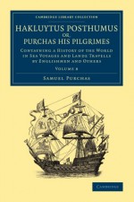 Hakluytus Posthumus or, Purchas his Pilgrimes: Contayning a History of the World in Sea Voyages and Lande Travells by Englishmen and Others (Cambridge ... Collection - Maritime Exploration) (Volume 8) - Samuel Purchas