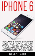 iPhone 6: The Complete iPhone 6 Beginners Guide - Learn How To Use Your iPhone 6, Detailed User Manual, Plus New iPhone 6 & iPhone 6s Hidden Features, Tips And Tricks! (Apple, IOS, Yosemite) - Derek Ford