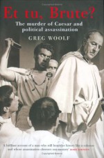 Et Tu, Brute?: The Murder of Caesar and Political Assassination - Greg Woolf