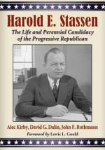 Harold E. Stassen: The Life and Perennial Candidacy of the Progressive Republican - Alec Kirby, David G. Dalin, John F. Rothmann