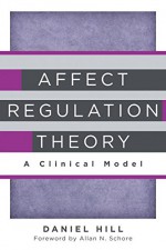 Affect Regulation Theory: A Clinical Model (Norton Series on Interpersonal Neurobiology) - Daniel Hill, Allan N. Schore Ph.D.