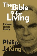 The Bible Is for Living: A Scholar's Spiritual Journey - Philip J. King