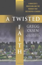 A Twisted Faith: A Minister's Obsession and the Murder That Destroyed a Church - Gregg Olsen