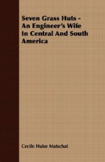 Seven Grass Huts - An Engineer's Wife in Central and South America - Cecile Hulse Matschat