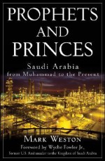 Prophets and Princes: Saudi Arabia from Muhammad to the Present - Mark Weston