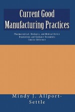 Current Good Manufacturing Practices: Pharmaceutical, Biologics, and Medical Device Regulations and Guidance Documents Concise Reference - Mindy J. Allport-Settle