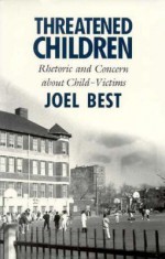 Threatened Children: Rhetoric and Concern about Child-Victims - Joel Best