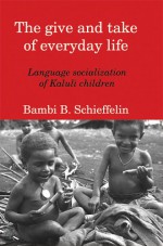 The Give and Take of Everyday Life: Language Socialization of Kaluli Children - Bambi B. Schieffelin