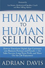 Human to Human Selling: How to Transform Digital-Age Customers into Business Partners and Friends for Sales Success, Long-Term Profit, and Sheer On-the-Job Enjoyment - Adrian Davis, Les Brown