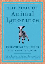 The Book of Animal Ignorance: Everything You Think You Know Is Wrong - John Lloyd, John Mitchinson