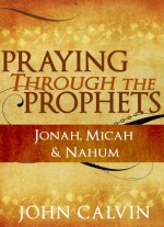 Praying through the Prophets: Jonah, Micah & Nahum - John Calvin, Berenice Aguilera