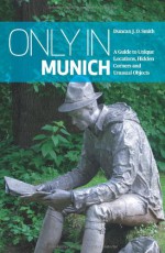 Only in Munich: A Guide to Unique Locations, Hidden Corners and Unusual Objects - Duncan J. D. Smith