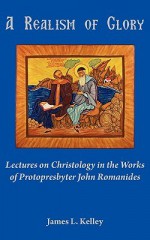 A Realism Of Glory: Lectures On Christology In The Works Of Protopresbyter John Romanides - James L. Kelley