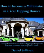 How to become a millionaire in a year flipping houses: How to become a millionaire in a year will show you how to start a home based real estate flipping business using no money and no credit - daniel sullivan