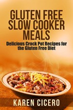 Gluten Free Slow Cooker Meals: Delicious Crock Pot Recipes for the Gluten Free Diet - Karen Cicero