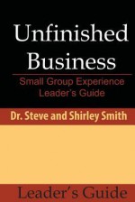 Unfinished Business: Small Group Experience Leader's Guide - Dr Steve Smith, Shirley Smith