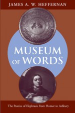 Museum of Words: The Poetics of Ekphrasis from Homer to Ashbery - James A. W. Heffernan