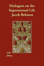 Dialogues on the Supersensual Life - Jacob Behmen, Bernard Holland