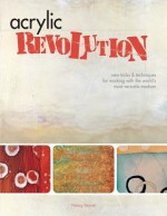 Acrylic Revolution: New Tricks and Techniques for Working with the World's Most Versatile Medium - Nancy Reyner