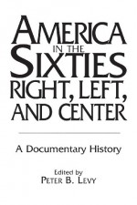 America in the Sixties--Right, Left, and Center: A Documentary History (History; 60) - Peter B. Levy