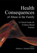 Health Consequences of Abuse in the Family: A Clinical Guide for Evidence-Based Practice - Kathleen A. Kendall-Tackett