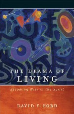 The Drama of Living: Becoming Wise in the Spirit - David F Ford