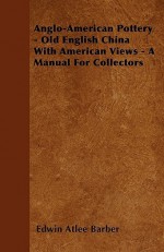 Anglo-American Pottery - Old English China with American Views - A Manual for Collectors - Edwin Barber