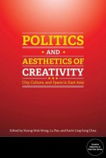 Politics and Aesthetics of Creativity: City, Culture and Space in East Asia - Heung Wah Wong, Lu Pan, Karin Ling-Fung Chau