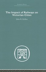 The Imapct of Railways on Victorian Cities (Economic History (Routledge)) - John R. Kellett