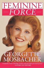 Feminine Force: Release the Power Within You to Create the Life You Deserve - Georgette Mosbacher