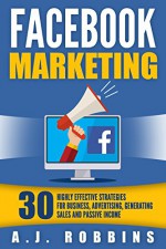 Facebook Marketing: 30 Highly Effective Strategies for Business, Advertising, Generating Sales and Passive Income (Facebook Marketing, Social Media, Online Business, Internet Marketing) - A.J. Robbins