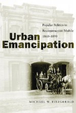 Urban Emancipation: Popular Politics in Reconstruction Mobile, 1860-1890 - Michael W. Fitzgerald