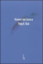 Visioni dal futuro - Philip K. Dick, Riccardo Duranti, Maurizio Nati, Paolo Prezzavento