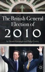 The British General Election of 2010 - Dennis Kavanagh, Philip Cowley, Phil Cowley