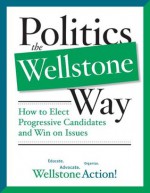 Politics the Wellstone Way: How to Elect Progressive Candidates and Win on Issues - Wellstone Action, Bill Lofy