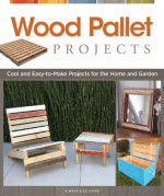 Wood Pallet Projects: Cool and Easy-to-Make Projects for the Home and Garden - Chris Gleason