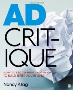 Ad Critique: How to Deconstruct Ads in Order to Build Better Advertising - Nancy R. Tag