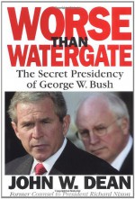 Worse Than Watergate: The Secret Presidency of George W. Bush - John W. Dean