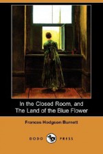 In the Closed Room, and the Land of the Blue Flower (Dodo Press) - Frances Hodgson Burnett