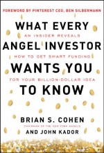 What Every Angel Investor Wants You to Know: An Insider Reveals How to Get Smart Funding for Your Billion-Dollar Idea - Brian Cohen, John Kador