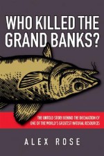 Who Killed the Grand Banks?: The Untold Story Behind the Decimation of One of the World's Greatest Natural Resources - Alex Rose